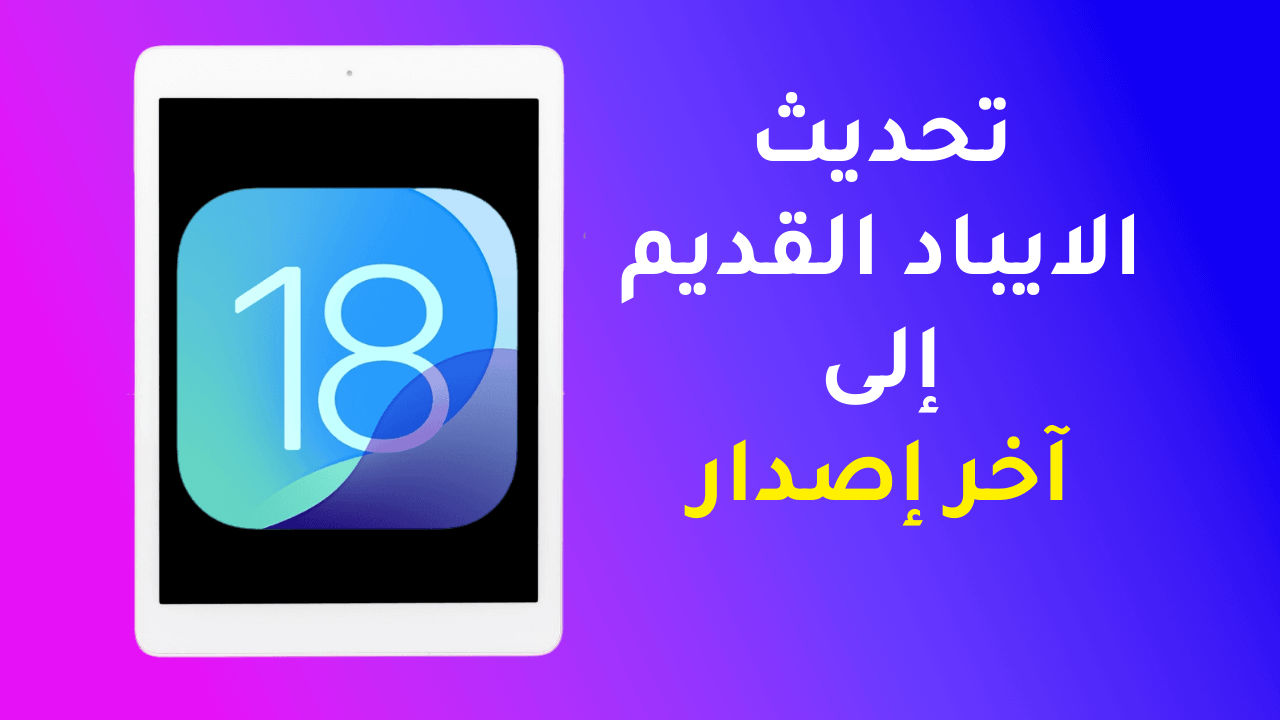 تحديث الايباد القديم إلى آخر إصدار iPadOS 18 على الفور