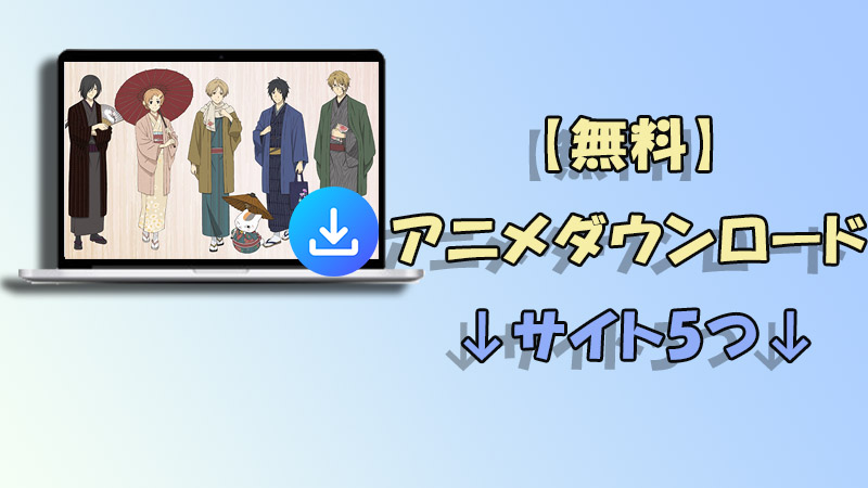 【無料】アニメダウンロードサイト5つをおすすめ