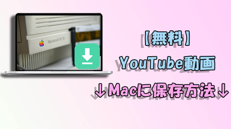 無料でYouTube動画をMacにダウンロードする方法を詳しく紹介！