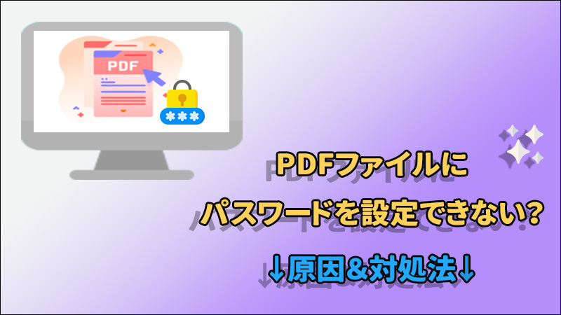 【検証済】PDFファイルにパスワードを設定できない？原因＆対処法を紹介