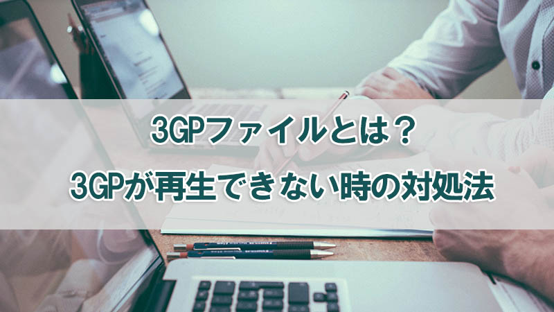 3GPファイルとは？3GPが再生できない時の対処法を紹介！