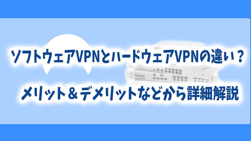 ソフトウェアVPNとハードウェアVPNの違い？メリット＆デメリットなどから詳細解説