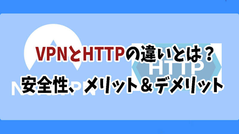 VPNとHTTPの違いとは？安全性、それぞれのメリット＆デメリット詳しく紹介