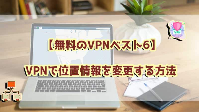 【無料のベスト6】VPNで位置情報を変更する方法｜2022年版　