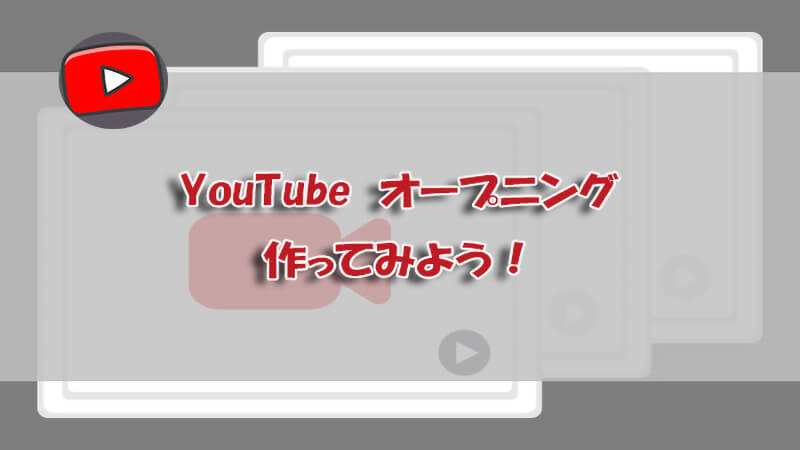 Youtubeオープニングの作り方を知りたい コツと一緒に紹介