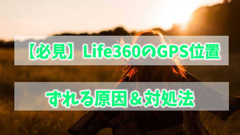 【必見】Life360のGPS位置がずれる原因＆対処法