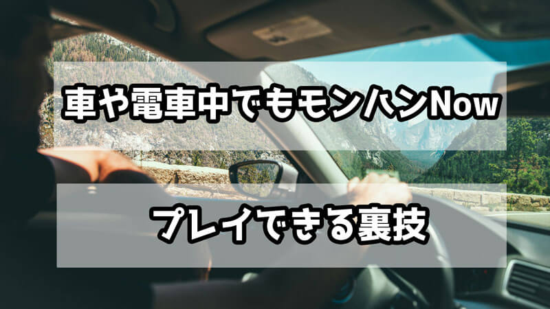 車や電車の運転中でもモンハンNowをプレイできるのか？プレイできる裏技