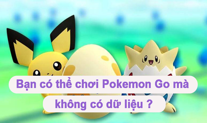 Bạn có thể chơi Pokemon Go mà không cần dữ liệu không