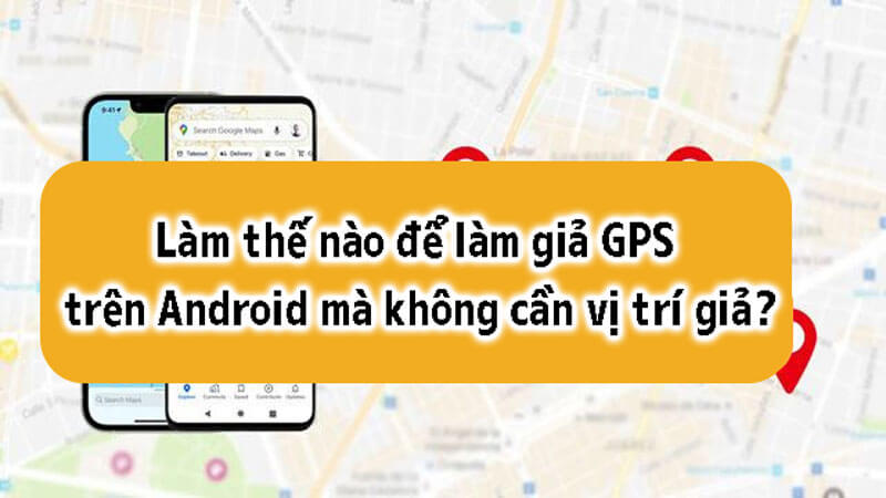 làm giả gps android mà không cần vị trí giả