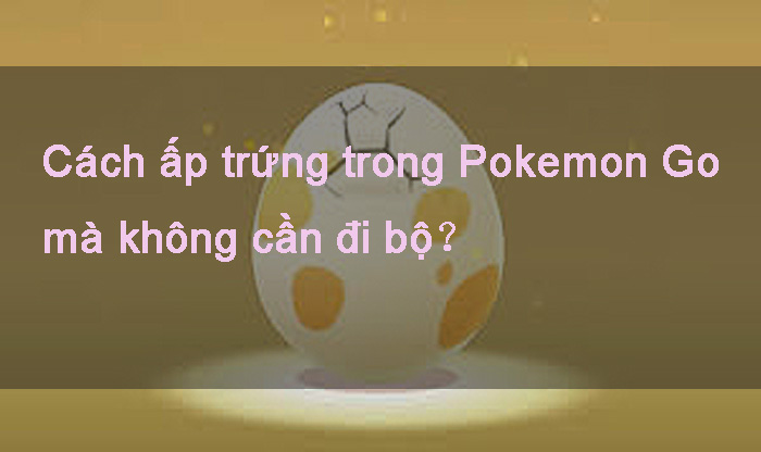 Làm thế nào để ấp trứng trong Pokemon Go mà không cần đi bộ ?