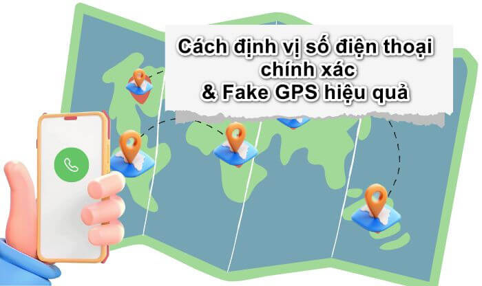 Cách định vị số điện thoại chính xác & Fake GPS hiệu quả