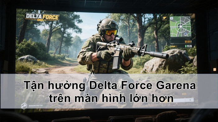 Tận hưởng Delta Force Garena trên màn hình lớn hơn